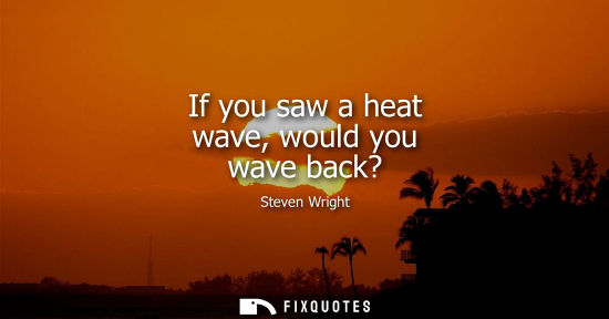 Small: If you saw a heat wave, would you wave back?