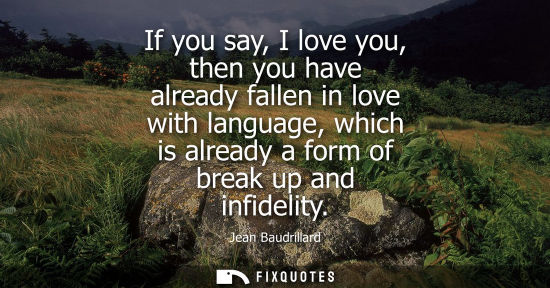 Small: If you say, I love you, then you have already fallen in love with language, which is already a form of 