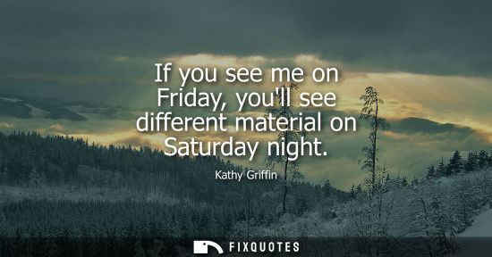 Small: If you see me on Friday, youll see different material on Saturday night
