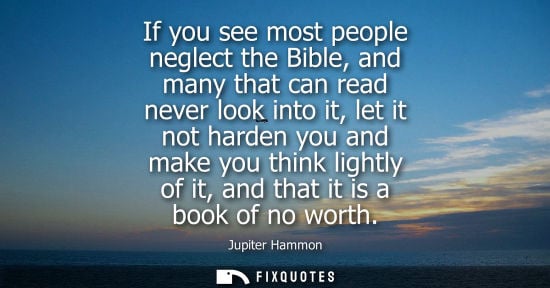 Small: If you see most people neglect the Bible, and many that can read never look into it, let it not harden you and
