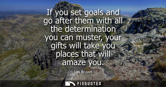 Small: If you set goals and go after them with all the determination you can muster, your gifts will take you 
