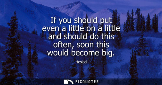 Small: If you should put even a little on a little and should do this often, soon this would become big