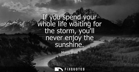 Small: If you spend your whole life waiting for the storm, youll never enjoy the sunshine