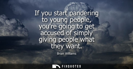 Small: If you start pandering to young people, youre going to get accused of simply giving people what they wa