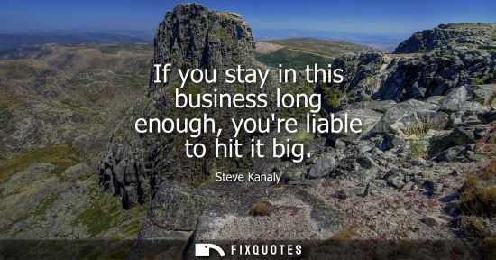 Small: If you stay in this business long enough, youre liable to hit it big