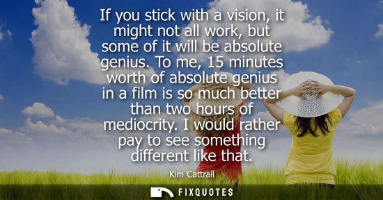 Small: If you stick with a vision, it might not all work, but some of it will be absolute genius. To me, 15 mi