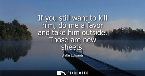 Small: If you still want to kill him, do me a favor and take him outside. Those are new sheets