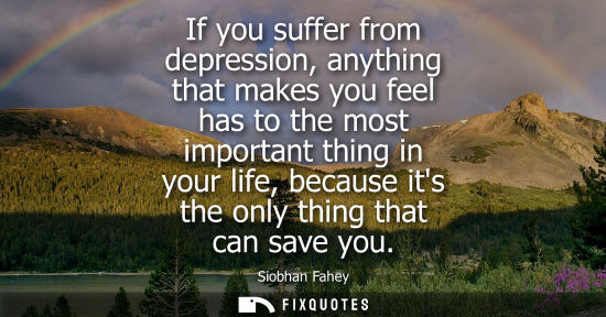Small: If you suffer from depression, anything that makes you feel has to the most important thing in your lif