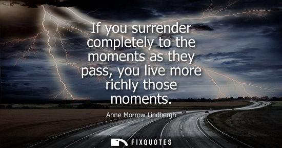 Small: If you surrender completely to the moments as they pass, you live more richly those moments