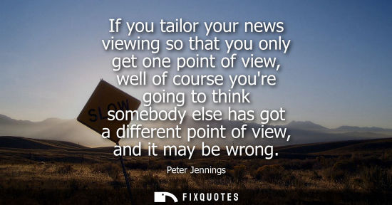 Small: If you tailor your news viewing so that you only get one point of view, well of course youre going to t