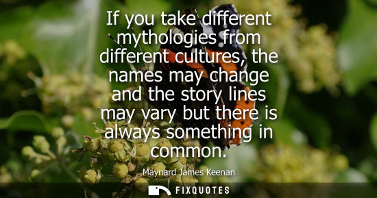 Small: If you take different mythologies from different cultures, the names may change and the story lines may vary b