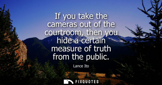 Small: If you take the cameras out of the courtroom, then you hide a certain measure of truth from the public