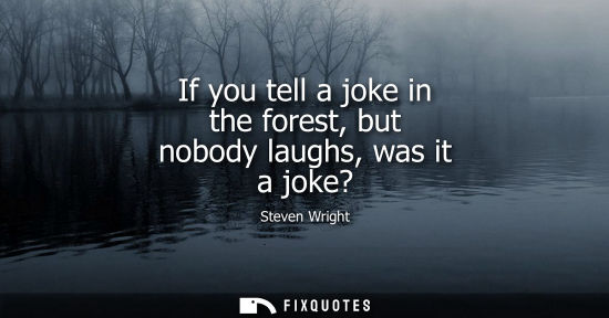 Small: If you tell a joke in the forest, but nobody laughs, was it a joke?
