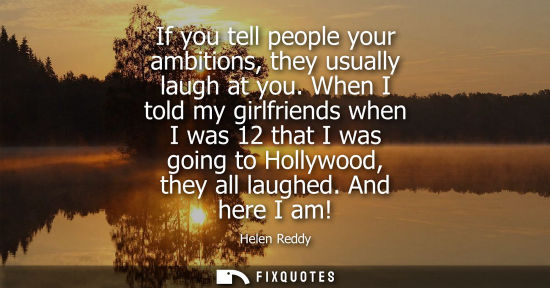 Small: If you tell people your ambitions, they usually laugh at you. When I told my girlfriends when I was 12 