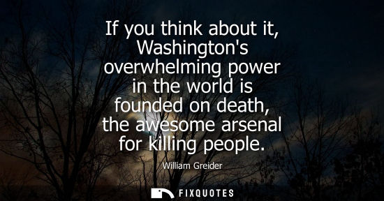 Small: If you think about it, Washingtons overwhelming power in the world is founded on death, the awesome arsenal fo