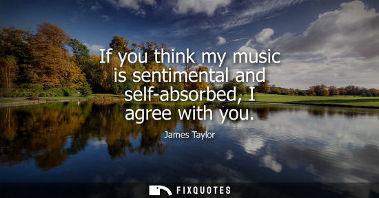 Small: If you think my music is sentimental and self-absorbed, I agree with you
