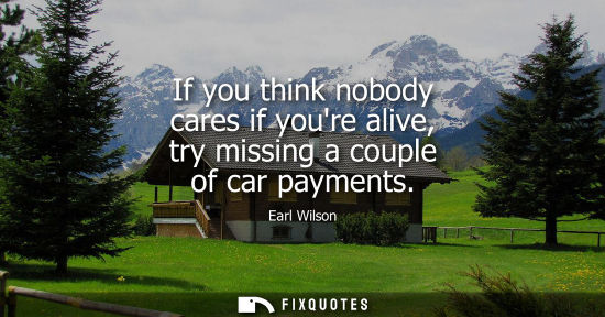 Small: If you think nobody cares if youre alive, try missing a couple of car payments