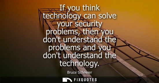 Small: If you think technology can solve your security problems, then you dont understand the problems and you