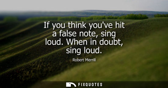 Small: If you think youve hit a false note, sing loud. When in doubt, sing loud