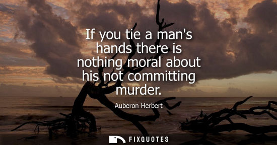 Small: If you tie a mans hands there is nothing moral about his not committing murder