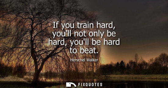 Small: If you train hard, youll not only be hard, youll be hard to beat