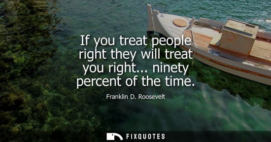 Small: If you treat people right they will treat you right... ninety percent of the time