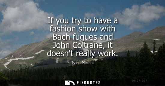 Small: If you try to have a fashion show with Bach fugues and John Coltrane, it doesnt really work