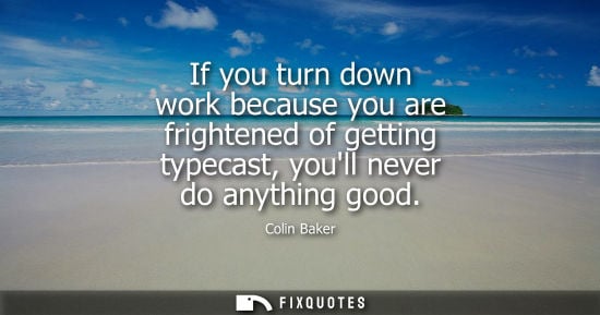 Small: If you turn down work because you are frightened of getting typecast, youll never do anything good