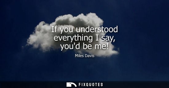 Small: If you understood everything I say, youd be me! - Miles Davis