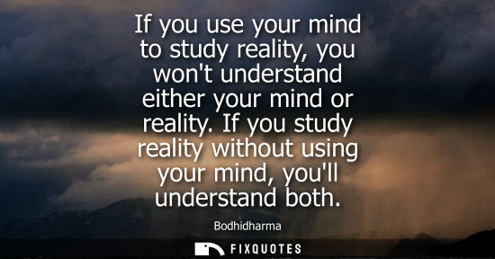 Small: If you use your mind to study reality, you wont understand either your mind or reality. If you study re