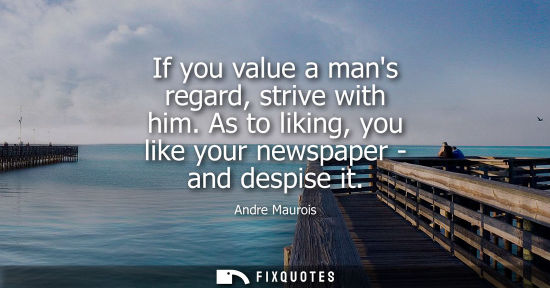 Small: If you value a mans regard, strive with him. As to liking, you like your newspaper - and despise it