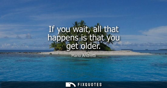 Small: If you wait, all that happens is that you get older