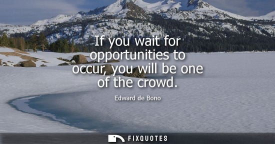 Small: If you wait for opportunities to occur, you will be one of the crowd
