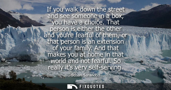Small: If you walk down the street and see someone in a box, you have a choice. That person is either the othe