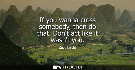 Small: If you wanna cross somebody, then do that. Dont act like it wasnt you