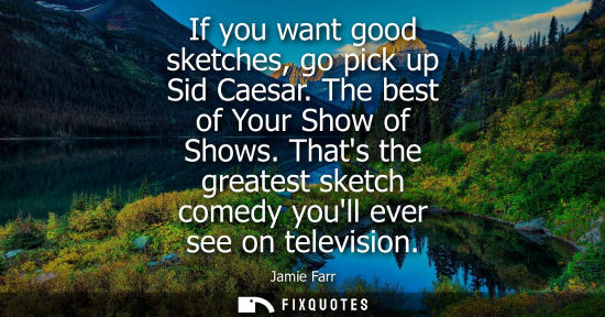 Small: If you want good sketches, go pick up Sid Caesar. The best of Your Show of Shows. Thats the greatest sk