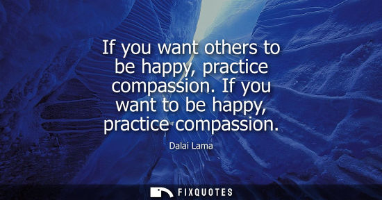 Small: If you want others to be happy, practice compassion. If you want to be happy, practice compassion