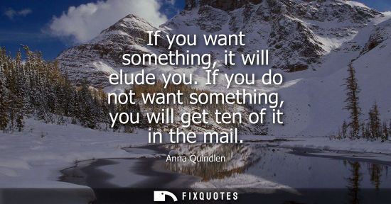 Small: If you want something, it will elude you. If you do not want something, you will get ten of it in the m