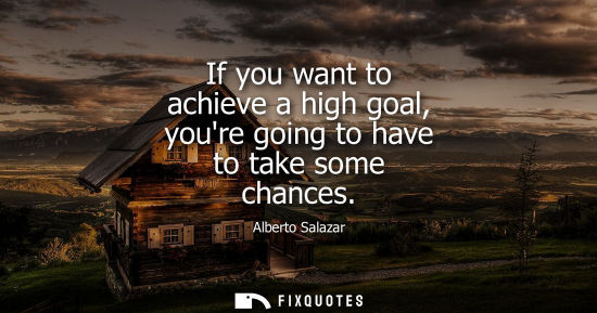 Small: If you want to achieve a high goal, youre going to have to take some chances