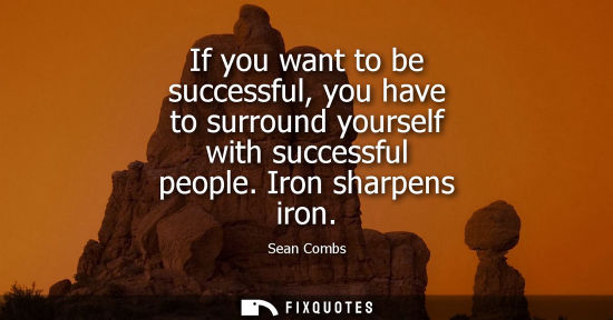 Small: If you want to be successful, you have to surround yourself with successful people. Iron sharpens iron
