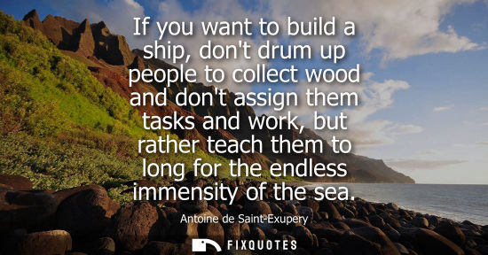 Small: If you want to build a ship, dont drum up people to collect wood and dont assign them tasks and work, b