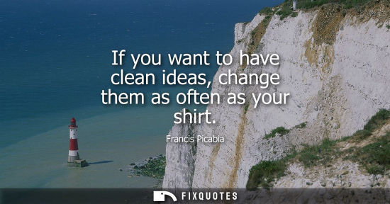 Small: If you want to have clean ideas, change them as often as your shirt