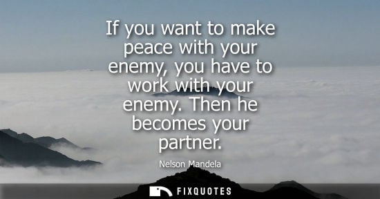 Small: If you want to make peace with your enemy, you have to work with your enemy. Then he becomes your partner - Ne