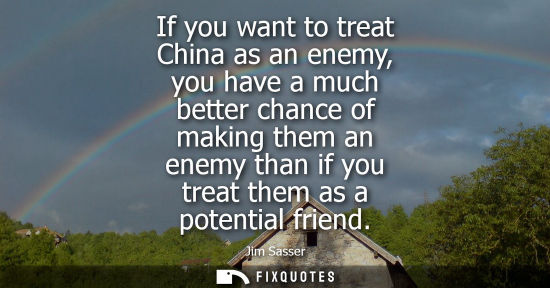 Small: If you want to treat China as an enemy, you have a much better chance of making them an enemy than if y