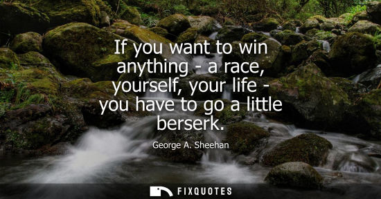 Small: If you want to win anything - a race, yourself, your life - you have to go a little berserk
