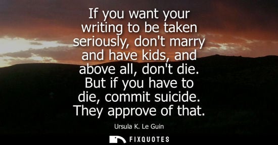Small: If you want your writing to be taken seriously, dont marry and have kids, and above all, dont die. But if you 