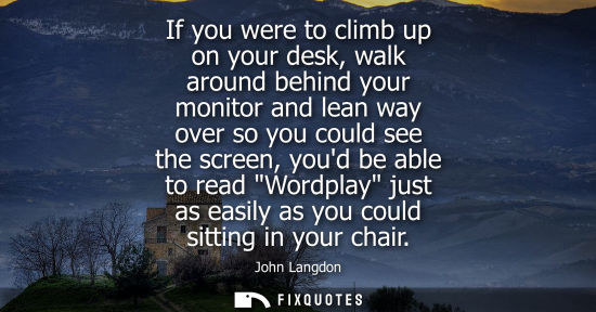 Small: If you were to climb up on your desk, walk around behind your monitor and lean way over so you could se