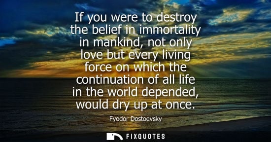 Small: If you were to destroy the belief in immortality in mankind, not only love but every living force on which the