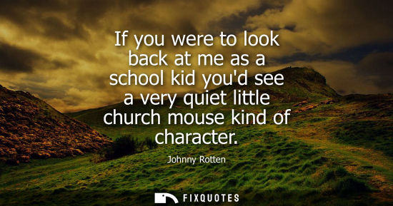 Small: If you were to look back at me as a school kid youd see a very quiet little church mouse kind of character