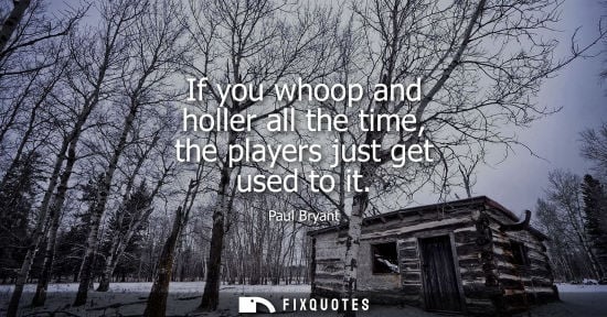 Small: If you whoop and holler all the time, the players just get used to it